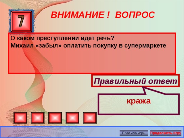 кража ВНИМАНИЕ ! ВОПРОС О каком преступлении идет речь? Михаил «забыл» оплатить покупку в супермаркете Правильный ответ Правила игры Продолжить игру 