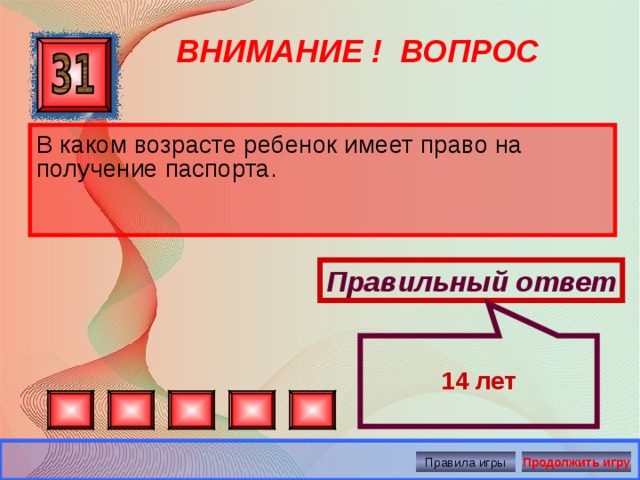  14 лет ВНИМАНИЕ ! ВОПРОС В каком возрасте ребенок имеет право на получение паспорта. Правильный ответ Правила игры Продолжить игру 