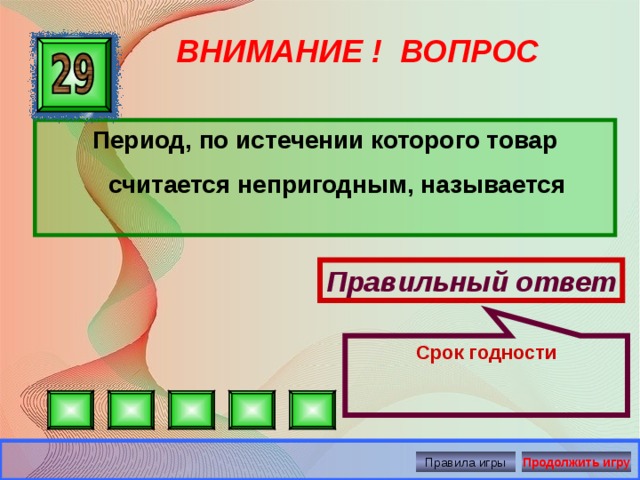 Срок годности ВНИМАНИЕ ! ВОПРОС Период, по истечении которого товар считается непригодным, называется Правильный ответ Правила игры Продолжить игру 