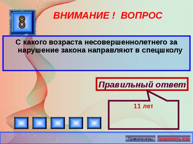 11 лет ВНИМАНИЕ ! ВОПРОС С какого возраста несовершеннолетнего за нарушение закона направляют в спецшколу Правильный ответ Правила игры Продолжить игру 
