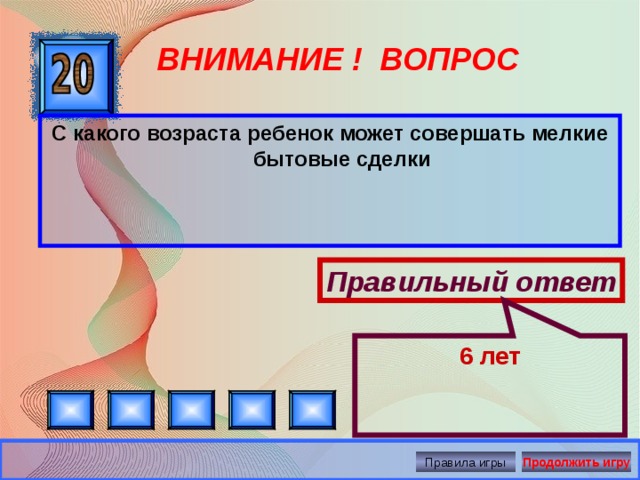 6 лет ВНИМАНИЕ ! ВОПРОС С какого возраста ребенок может совершать мелкие бытовые сделки Правильный ответ Правила игры Продолжить игру 