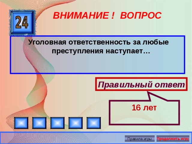 16 лет ВНИМАНИЕ ! ВОПРОС  Уголовная ответственность за любые преступления наступает… Правильный ответ Правила игры Продолжить игру 