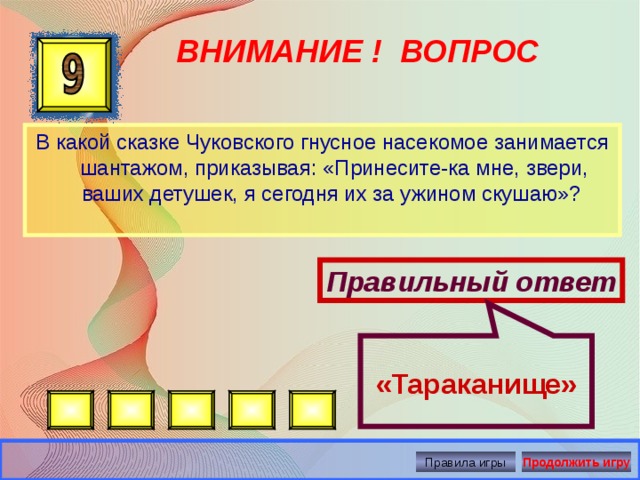  «Тараканище» ВНИМАНИЕ ! ВОПРОС В какой сказке Чуковского гнусное насекомое занимается шантажом, приказывая: «Принесите-ка мне, звери, ваших детушек, я сегодня их за ужином скушаю»? Правильный ответ Правила игры Продолжить игру 