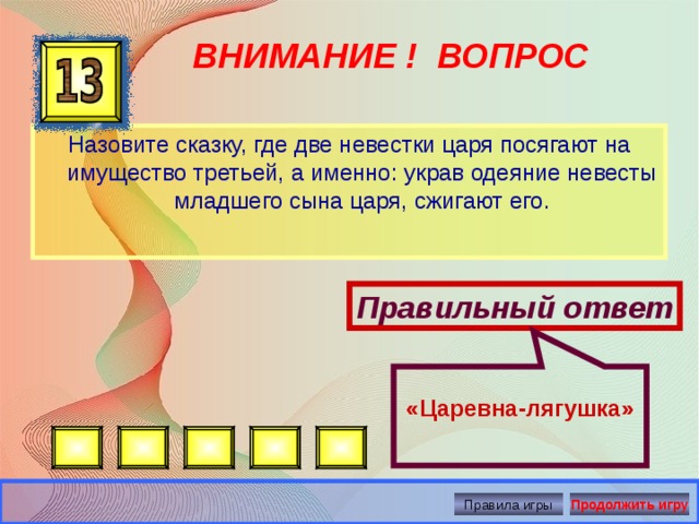  «Царевна-лягушка» ВНИМАНИЕ ! ВОПРОС Назовите сказку, где две невестки царя посягают на имущество третьей, а именно: украв одеяние невесты младшего сына царя, сжигают его. Правильный ответ Правила игры Продолжить игру 
