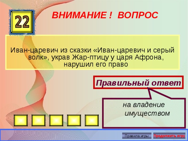 на владение имуществом ВНИМАНИЕ ! ВОПРОС Иван-царевич из сказки «Иван-царевич и серый волк», украв Жар-птицу у царя Афрона, нарушил его право Правильный ответ Правила игры Продолжить игру 