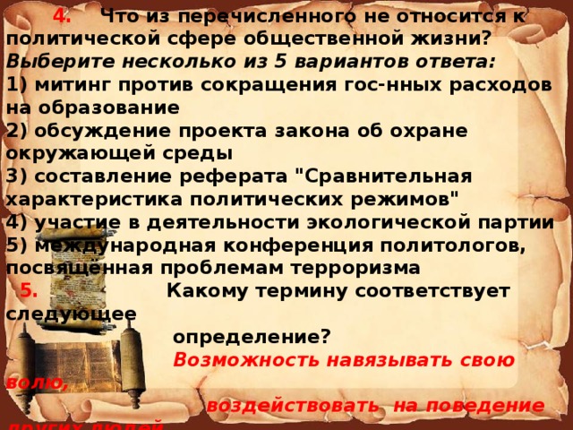  4. Что из перечисленного не относится к политической сфере общественной жизни? Выберите несколько из 5 вариантов ответа: 1) митинг против сокращения гос-нных расходов на образование 2) обсуждение проекта закона об охране окружающей среды 3) составление реферата 