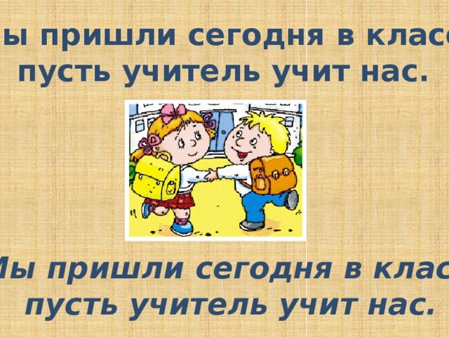 Мы пришли сегодня в класс, пусть учитель учит нас. Мы пришли сегодня в класс, пусть учитель учит нас. 