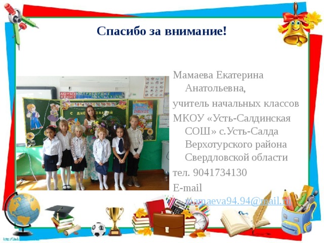 Спасибо за внимание! Мамаева Екатерина Анатольевна, учитель начальных классов МКОУ «Усть-Салдинская СОШ» с.Усть-Салда Верхотурского района Свердловской области тел. 9041734130 E-mail mamaeva94.94@mail.ru  