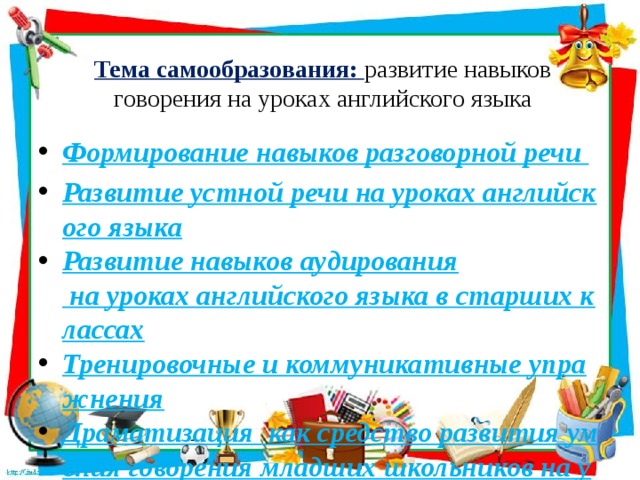 Тема самообразования: развитие навыков говорения на уроках английского языка   Формирование навыков разговорной речи Развитие устной речи на уроках английского языка Развитие навыков аудирования на уроках английского языка в старших классах Тренировочные и коммуникативные упражнения Драматизация  как средство развития умения говорения младших школьников на уроках английского языка 