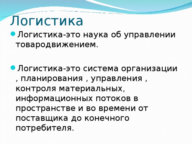 Логистика-это наука об управлении товародвижением.  Логистика-это система организации , планирования , управления , контроля материальных , информационных потоков в пространстве и во времени от поставщика до конечного потребителя. 