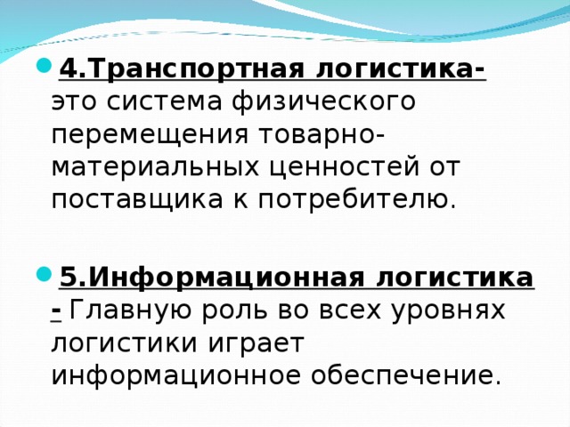 4.Транспортная логистика- это система физического перемещения товарно-материальных ценностей от поставщика к потребителю.  5.Информационная логистика -  Главную роль во всех уровнях логистики играет информационное обеспечение.  