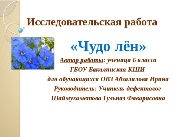 Исследовательская работа «Чудо лён» Автор работы : ученица 6 класса ГБОУ Бакалинская КШИ для обучающихся ОВЗ Абзалилова Ирина Руководитель: Учитель-дефектолог Шаймухаметова Гульназ Фаварисовна 