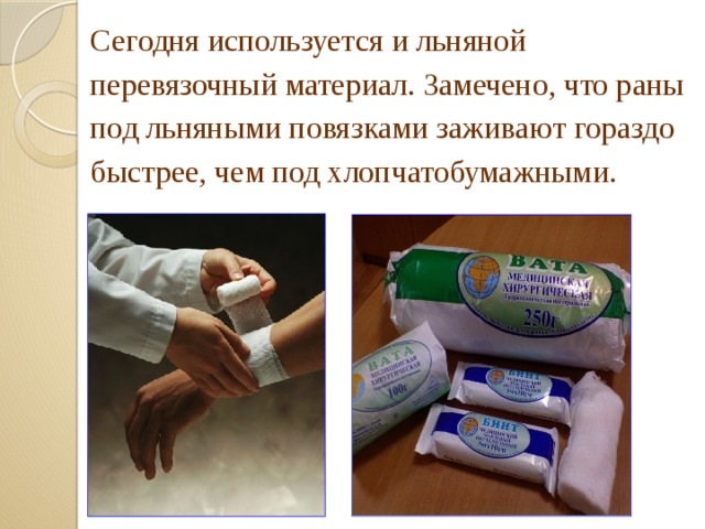 Сегодня используется и льняной перевязочный материал. Замечено, что раны под льняными повязками заживают гораздо быстрее, чем под хлопчатобумажными.  