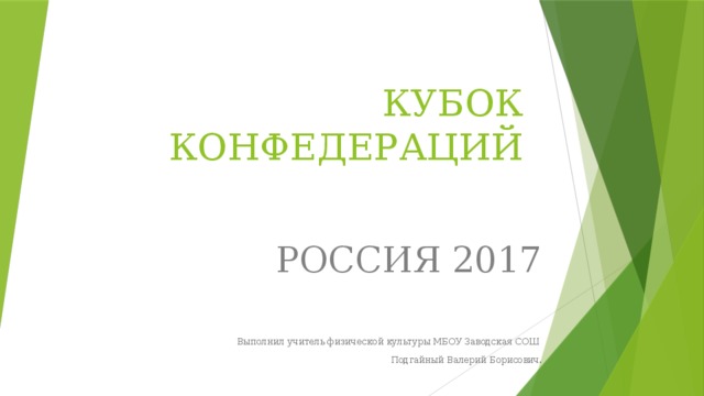 КУБОК КОНФЕДЕРАЦИЙ РОССИЯ 2017 Выполнил учитель физической культуры МБОУ Заводская СОШ Подгайный Валерий Борисович. 