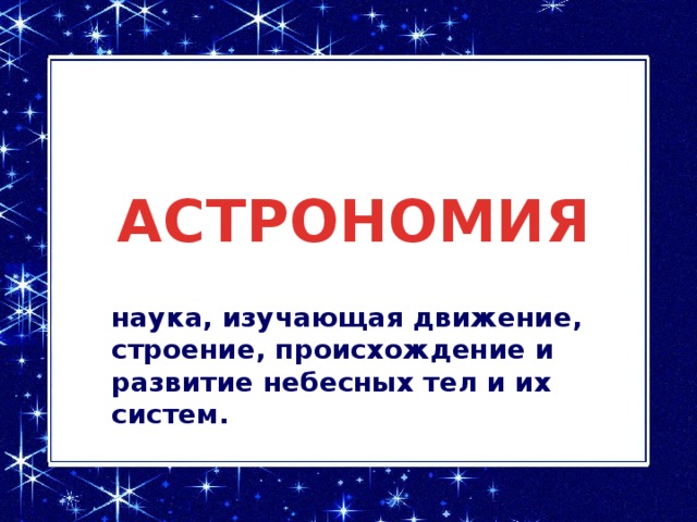 АСТРОНОМИЯ наука, изучающая движение, строение, происхождение и развитие небесных тел и их систем. Астрономия является одной из древнейших наук, истоки которой относятся к каменному веку (VI-III тысячелетия до н.э.)  