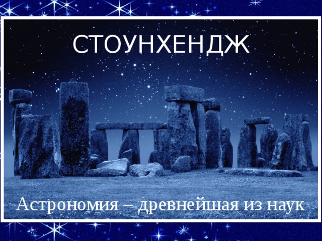 СТОУНХЕНДЖ Астрономия является одной из древнейших наук, истоки которой относятся к каменному веку (VI-III тысячелетия до н.э.) Астрономия – древнейшая из наук  