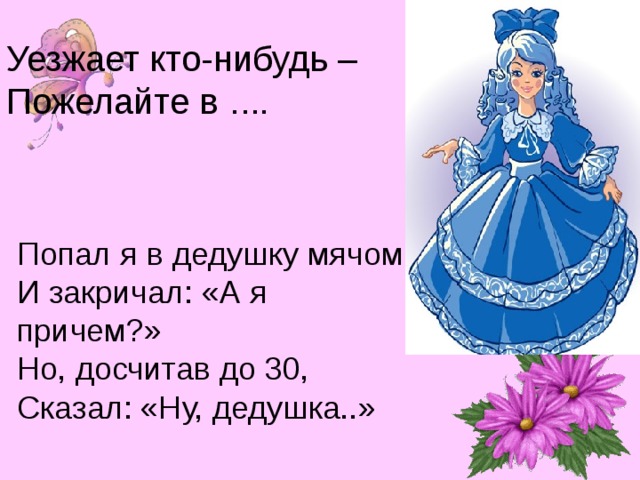 Уезжает кто-нибудь – Пожелайте в …. Попал я в дедушку мячом И закричал: «А я причем?» Но, досчитав до 30, Сказал: «Ну, дедушка..» 