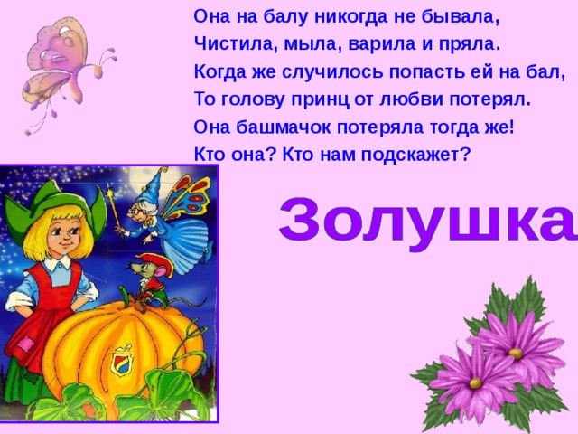 Она на балу никогда не бывала, Чистила, мыла, варила и пряла. Когда же случилось попасть ей на бал, То голову принц от любви потерял. Она башмачок потеряла тогда же! Кто она? Кто нам подскажет? 