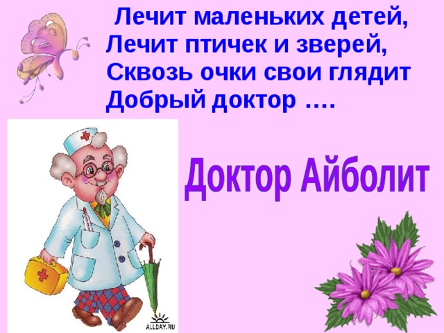  Лечит маленьких детей,  Лечит птичек и зверей,  Сквозь очки свои глядит  Добрый доктор …. 