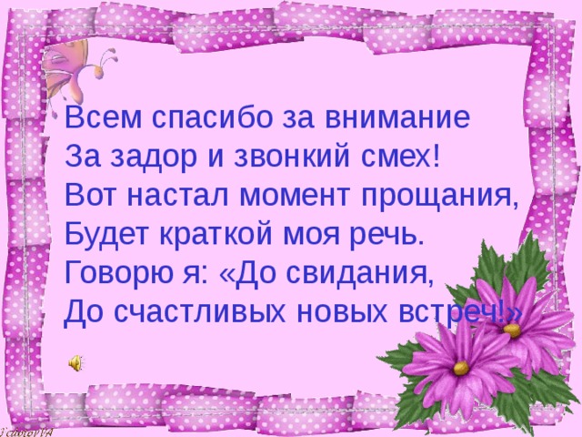 Всем спасибо за внимание За задор и звонкий смех! Вот настал момент прощания, Будет краткой моя речь. Говорю я: «До свидания, До счастливых новых встреч!» 