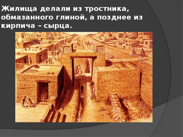 Жилища делали из тростника, обмазанного глиной, а позднее из кирпича – сырца. 