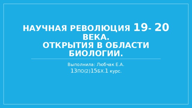 Научная революция 19 - 20 века.  Открытия в области биологии. Выполнила: Любчак Е.А.  13 ПО(2) 15 БХ. 1 курс. 