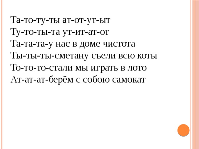 Та-то-ту-ты ат-от-ут-ыт Ту-то-ты-та ут-ит-ат-от Та-та-та-у нас в доме чистота Ты-ты-ты-сметану съели всю коты То-то-то-стали мы играть в лото Ат-ат-ат-берём с собою самокат 