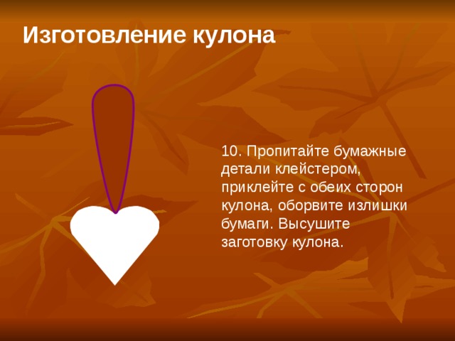 Изготовление кулона   10. Пропитайте бумажные детали клейстером, приклейте с обеих сторон кулона, оборвите излишки бумаги. Высушите заготовку кулона.  