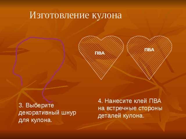   Изготовление кулона   ПВА ПВА 4. Нанесите клей ПВА на встречные стороны деталей кулона. 3. Выберите декоративный шнур для кулона.  