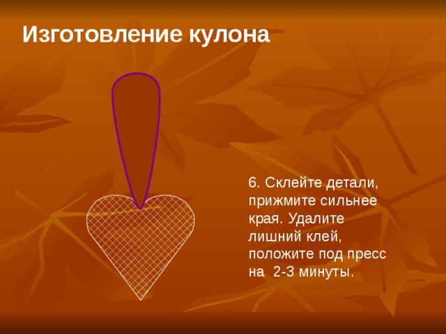 Изготовление кулона   6. Склейте детали, прижмите сильнее края. Удалите лишний клей, положите под пресс на 2-3 минуты.  