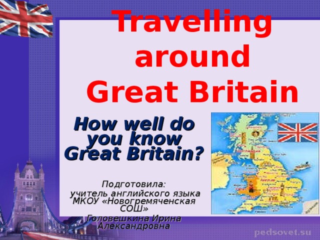 Travelling around Great Britain    How well do you know Great Britain?    Подготовила:  учитель английского языка МКОУ «Новогремяченская СОШ» Головешкина Ирина Александровна 