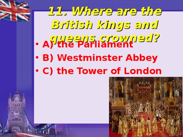  11. Where are the British kings and queens crowned?   A) the Parliament B) Westminster Abbey C) the Tower of London 