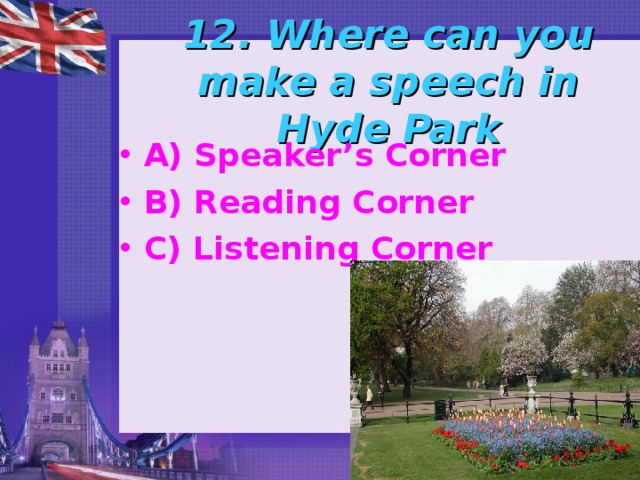 12. Where can you make a speech in Hyde Park A) Speaker’s Corner B) Reading Corner C) Listening Corner 