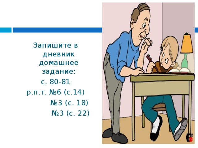 Запишите в дневник домашнее задание: с. 80-81 р.п.т. №6 (с.14) № 3 (с. 18) № 3 (с. 22) 