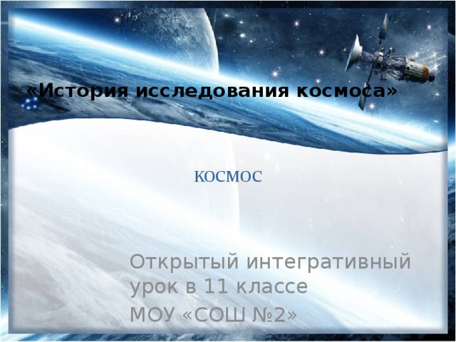 «История исследования космоса»   космос Открытый интегративный урок в 11 классе МОУ «СОШ №2» 