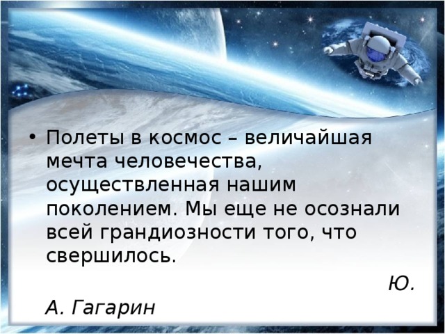 Полеты в космос – величайшая мечта человечества, осуществленная нашим поколением. Мы еще не осознали всей грандиозности того, что свершилось.  Ю. А. Гагарин 