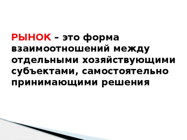 РЫНОК – это форма взаимоотношений между отдельными хозяйствующими субъектами, самостоятельно принимающими решения 