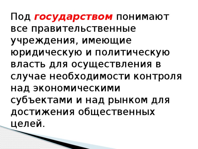 Под государством понимают все правительственные учреждения, имеющие юридическую и политическую власть для осуществления в случае необходимости контроля над экономическими субъектами и над рынком для достижения общественных целей. 