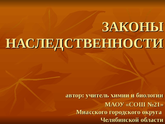 ЗАКОНЫ  НАСЛЕДСТВЕННОСТИ     автор: учитель химии и биологии  МАОУ «СОШ №21»  Миасского городского округа  Челябинской области 