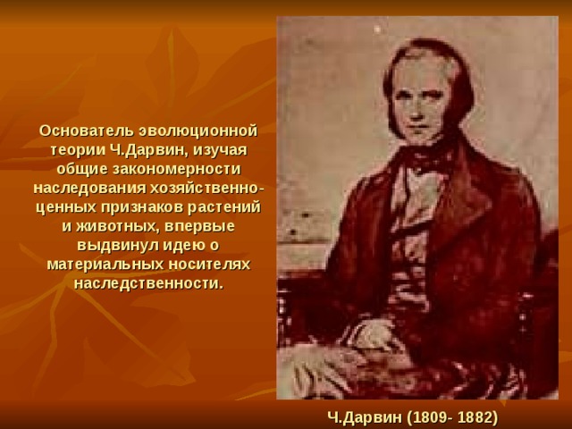 Основатель эволюционной теории Ч.Дарвин, изучая общие закономерности наследования хозяйственно- ценных признаков растений и животных, впервые выдвинул идею о материальных носителях наследственности.  Ч.Дарвин (1809- 1882) 