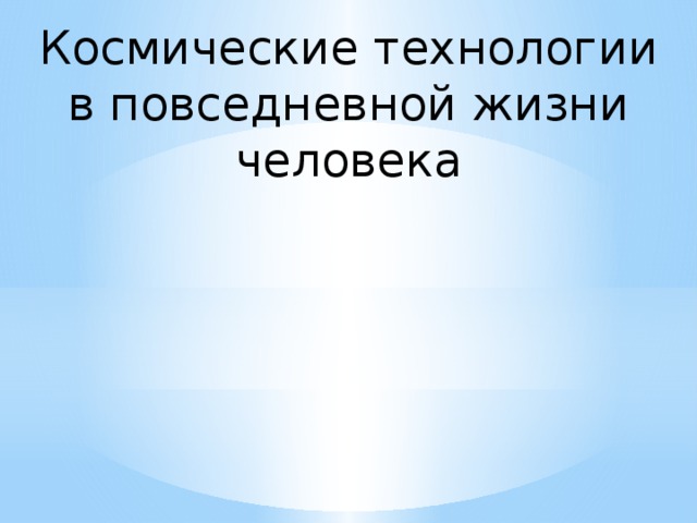 Космические технологии в повседневной жизни человека Руководитель: Тимофеева Н.А. Состав группы: Тимофеева Н.А., Банных Т.М., Исламетдинова Л.Р. Тип проекта: информационный 