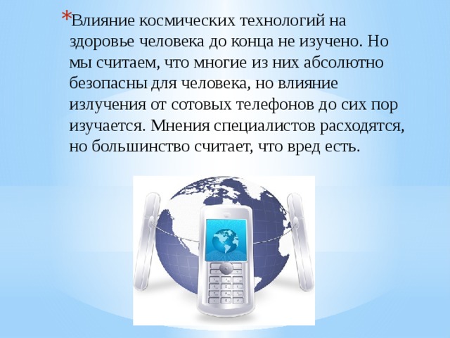 Влияние космических технологий на здоровье человека до конца не изучено. Но мы считаем, что многие из них абсолютно безопасны для человека, но влияние излучения от сотовых телефонов до сих пор изучается. Мнения специалистов расходятся, но большинство считает, что вред есть. 