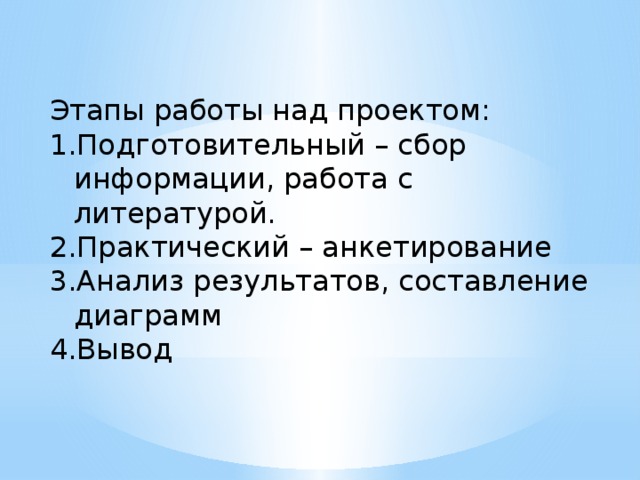 Этапы работы над проектом: Подготовительный – сбор информации, работа с литературой. Практический – анкетирование Анализ результатов, составление диаграмм Вывод 