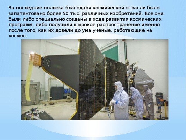 За последние полвека благодаря космической отрасли было запатентовано более 50 тыс. различных изобретений. Все они были либо специально созданы в ходе развития космических программ, либо получили широкое распространение именно после того, как их довели до ума ученые, работающие на космос. 