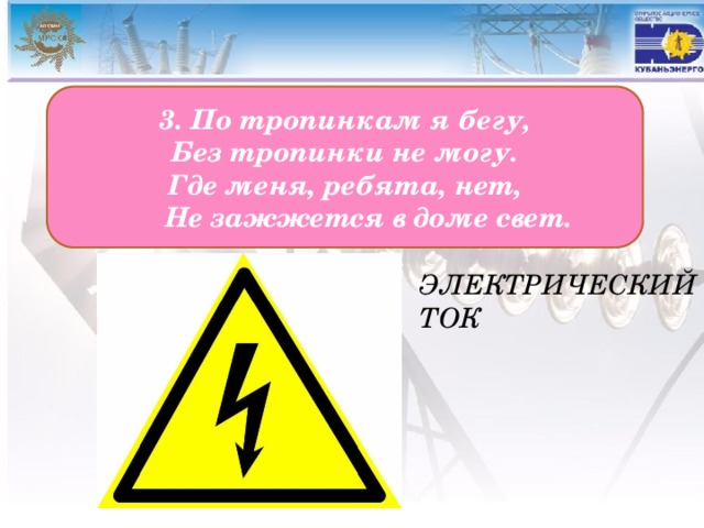 3. По тропинкам я бегу, Без тропинки не могу. Где меня, ребята, нет,  Не зажжется в доме свет.  Электрический ток 