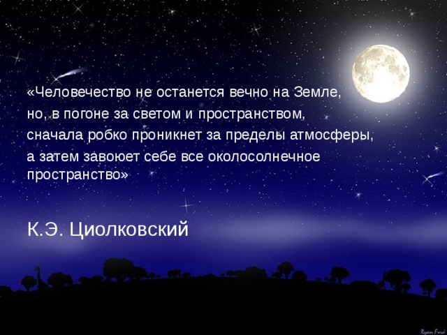 «Человечество не останется вечно на Земле, но, в погоне за светом и пространством, сначала робко проникнет за пределы атмосферы, а затем завоюет себе все околосолнечное пространство» К.Э. Циолковский 