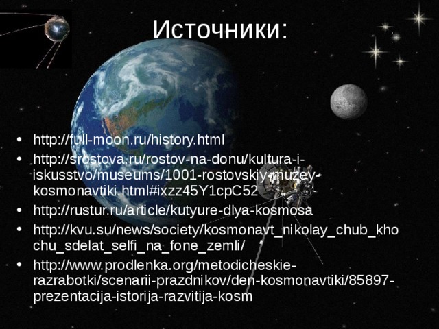Источники: http://full-moon.ru/history.html http://srostova.ru/rostov-na-donu/kultura-i-iskusstvo/museums/1001-rostovskiy-muzey-kosmonavtiki.html#ixzz45Y1cpC52 http://rustur.ru/article/kutyure-dlya-kosmosa http://kvu.su/news/society/kosmonavt_nikolay_chub_khochu_sdelat_selfi_na_fone_zemli/ http://www.prodlenka.org/metodicheskie-razrabotki/scenarii-prazdnikov/den-kosmonavtiki/85897-prezentacija-istorija-razvitija-kosm 