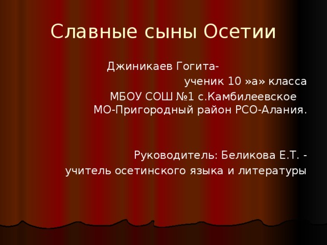 Славные сыны Осетии  Джиникаев Гогита-  ученик 10 »а» класса  МБОУ СОШ №1 с.Камбилеевское МО-Пригородный район РСО-Алания. Руководитель: Беликова Е.Т. -  учитель осетинского языка и литературы 