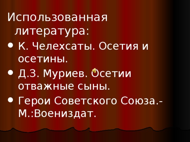 Использованная литература: К. Челехсаты. Осетия и осетины. Д.З. Муриев. Осетии отважные сыны. Герои Советского Союза.- М.:Воениздат. 