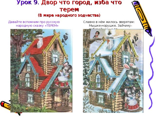 Урок 9. Двор что город, изба что терем  (В мире народного зодчества) Давайте вспомним про русскую народную сказку «ТЕРЕМ» Славно в нём жилось зверятам: Мышке-норушке, Зайчику-побегайчику и др. 